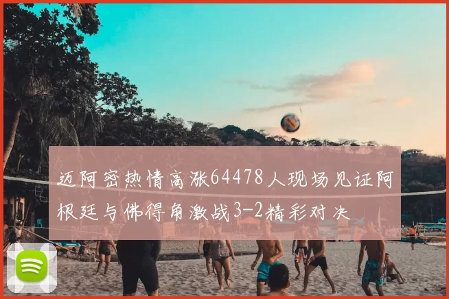 迈阿密热情高涨64478人现场见证阿根廷与佛得角激战3-2精彩对决