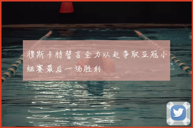 穆斯卡特誓言全力以赴争取亚冠小组赛最后一场胜利