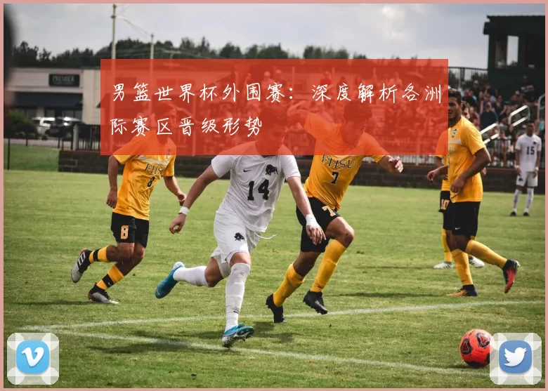 男篮世界杯外围赛:深度解析各洲际赛区晋级形势