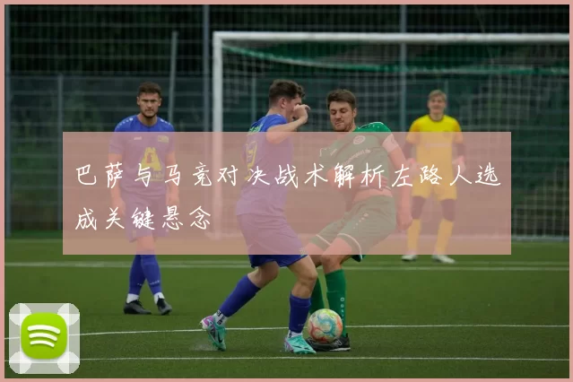 巴萨与马竞对决战术解析左路人选成关键悬念