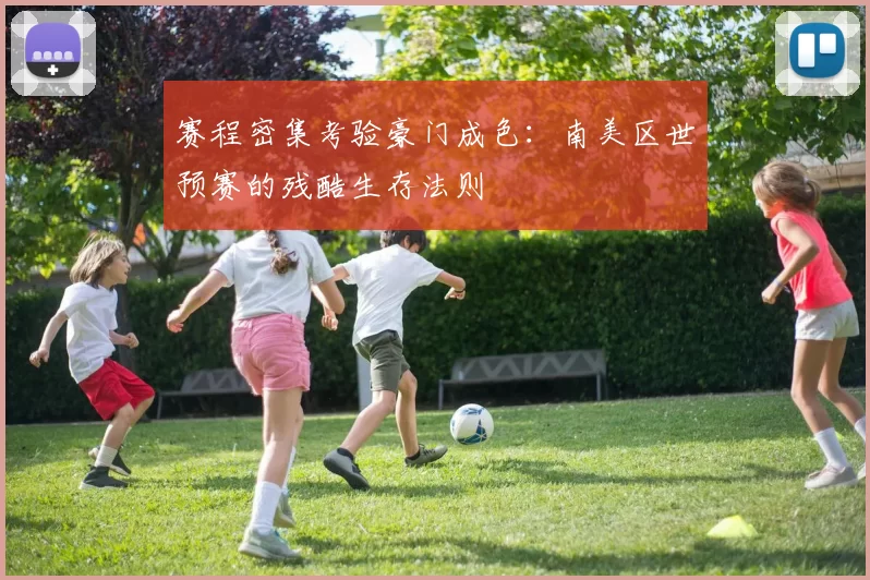 赛程密集考验豪门成色:南美区世预赛的残酷生存法则