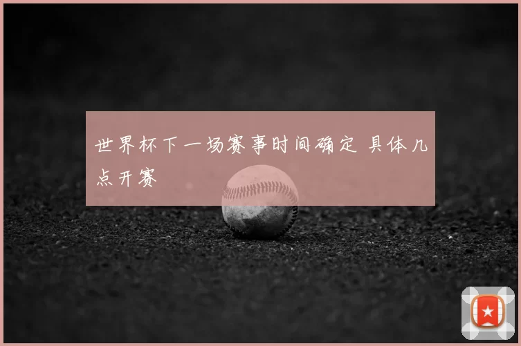 世界杯下一场赛事时间确定 具体几点开赛