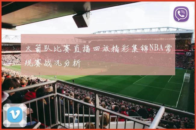 火箭队比赛直播回放精彩集锦NBA常规赛战况分析