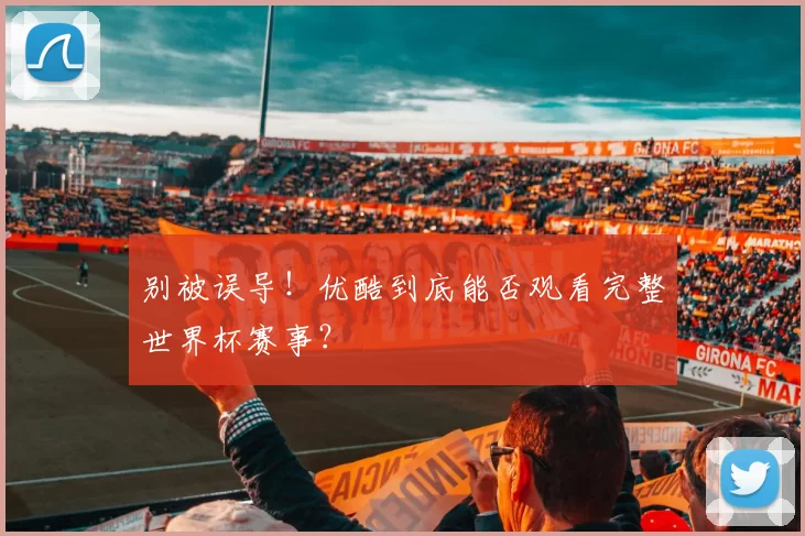别被误导!优酷到底能否观看完整世界杯赛事?