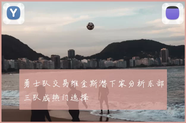 勇士队交易维金斯潜下家分析东部三队成热门选择