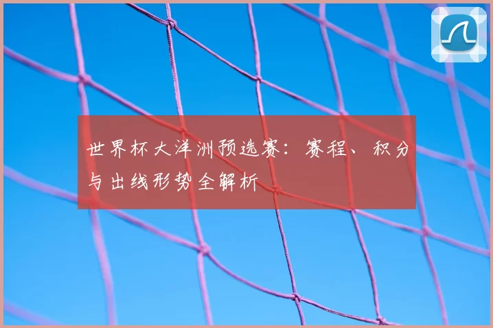 世界杯大洋洲预选赛:赛程、积分与出线形势全解析