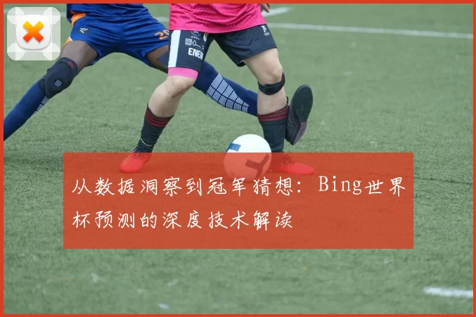 从数据洞察到冠军猜想:Bing世界杯预测的深度技术解读