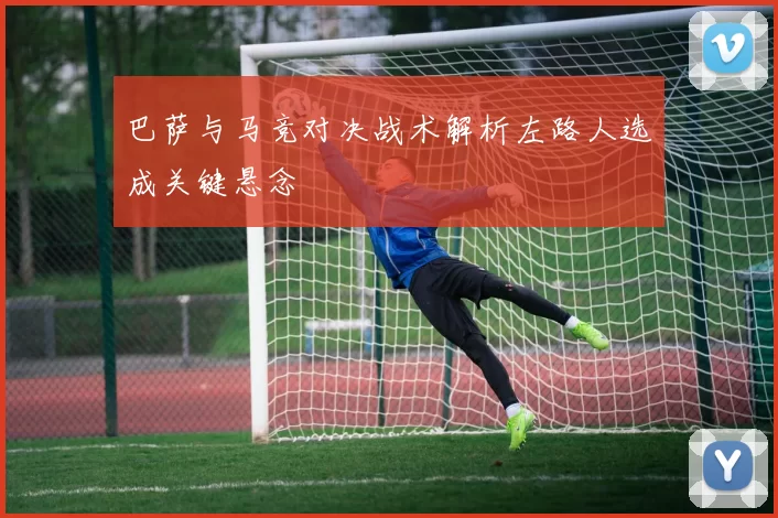 巴萨与马竞对决战术解析左路人选成关键悬念