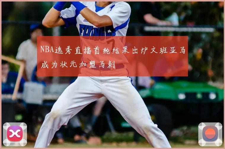NBA选秀直播首轮结果出炉文班亚马成为状元加盟马刺
